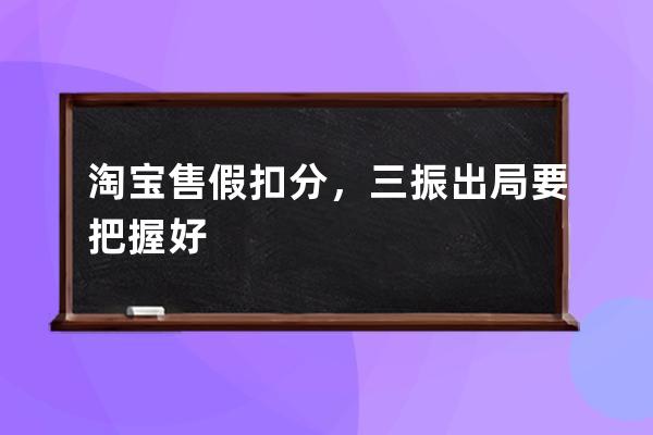 淘宝售假扣分，三振出局要把握好 