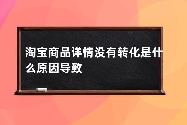淘宝商品详情没有转化是什么原因导致 