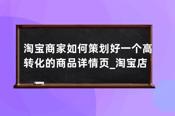 淘宝商家如何策划好一个高转化的商品详情页_淘宝店铺如何提高转化率 