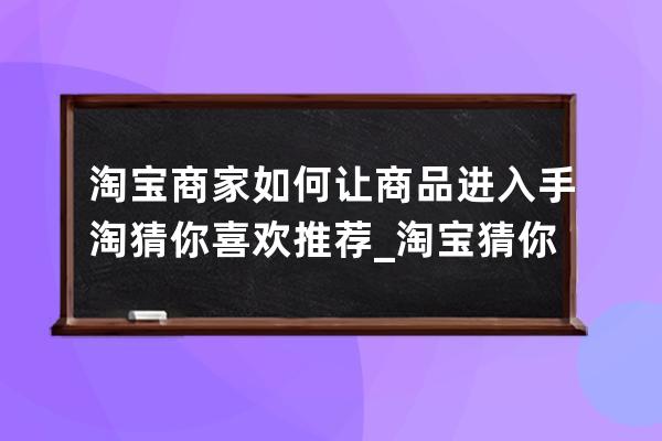 淘宝商家如何让商品进入手淘猜你喜欢推荐_淘宝猜你喜欢怎么快速出现你想要 