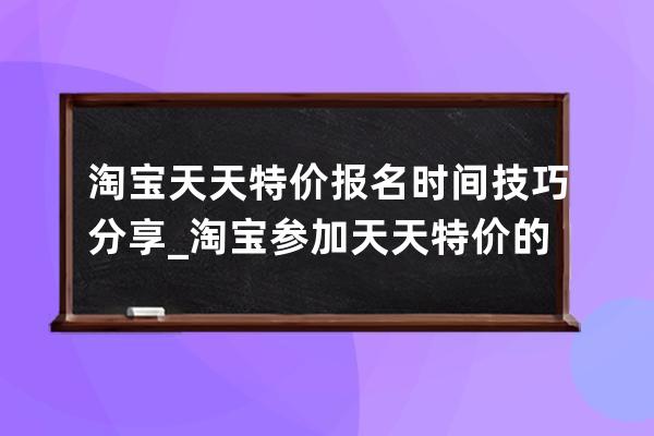 淘宝天天特价报名时间技巧分享_淘宝参加天天特价的要求 