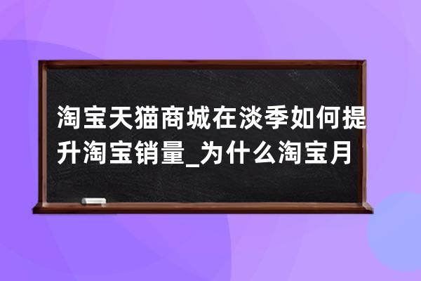 淘宝天猫商城在淡季如何提升淘宝销量_为什么淘宝月销量一直减少 