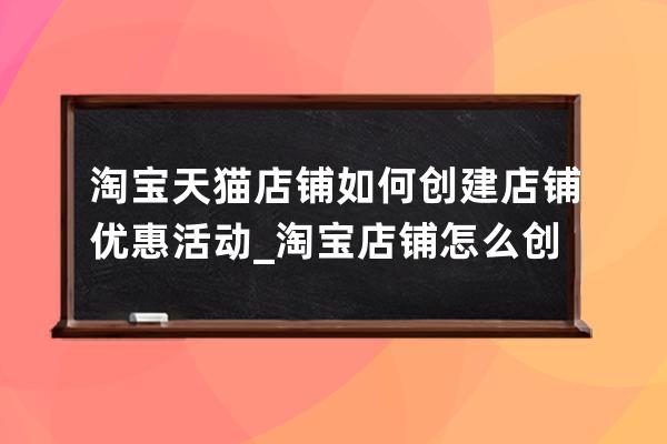 淘宝天猫店铺如何创建店铺优惠活动_淘宝店铺怎么创建优惠券 