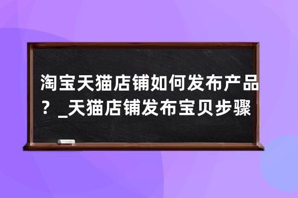 淘宝天猫店铺如何发布产品？_天猫店铺发布宝贝步骤 