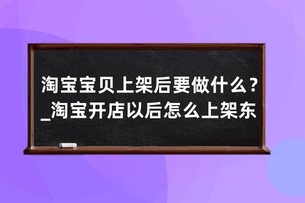 淘宝宝贝上架后要做什么？_淘宝开店以后怎么上架东西 