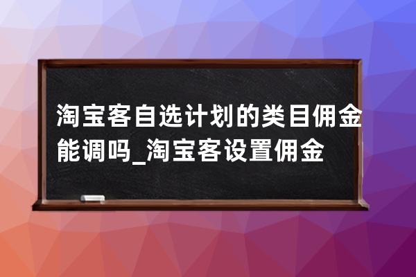 淘宝客自选计划的类目佣金能调吗_淘宝客设置佣金 