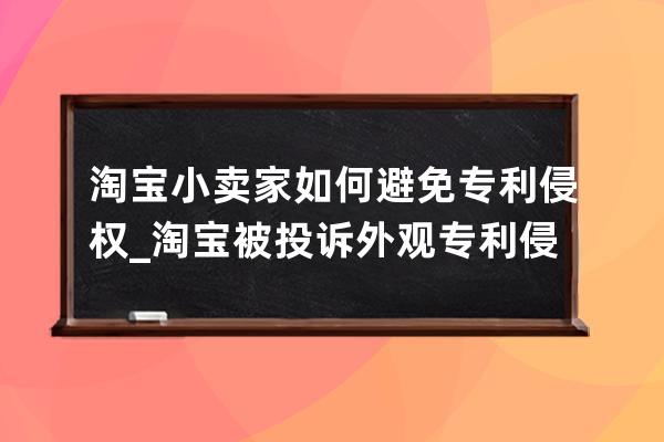 淘宝小卖家如何避免专利侵权_淘宝被投诉外观专利侵权,会怎么惩罚 