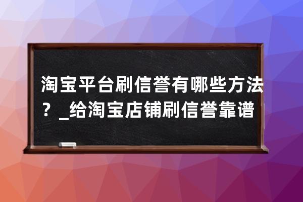 淘宝平台刷信誉有哪些方法？_给淘宝店铺刷信誉靠谱吗 