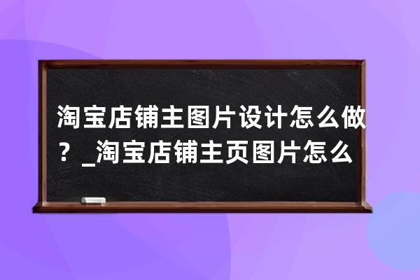 淘宝店铺主图片设计怎么做？_淘宝店铺主页图片怎么设计 