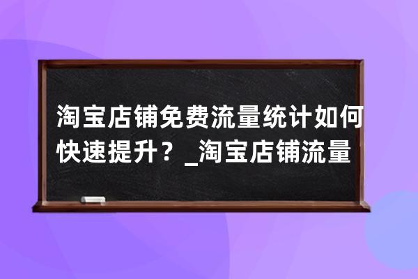 淘宝店铺免费流量统计如何快速提升？_淘宝店铺流量分析 