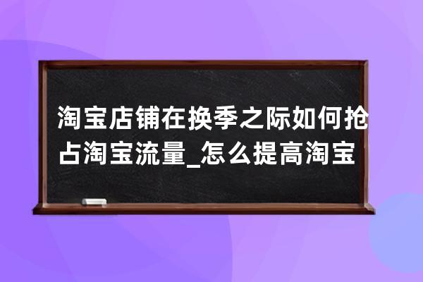 淘宝店铺在换季之际如何抢占淘宝流量_怎么提高淘宝店铺访客量和流量 