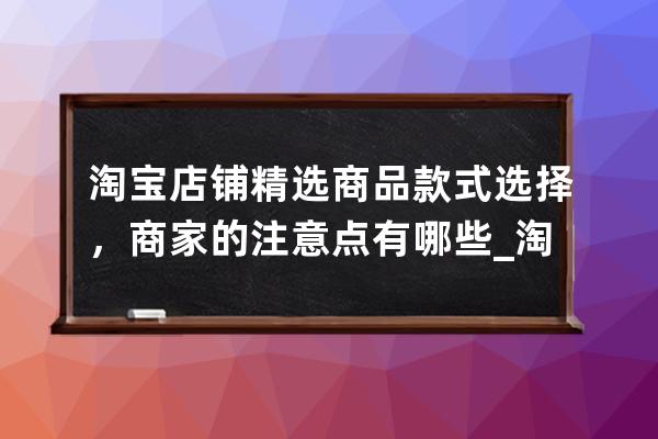 淘宝店铺精选商品款式选择，商家的注意点有哪些_淘宝怎么选不同的商品 