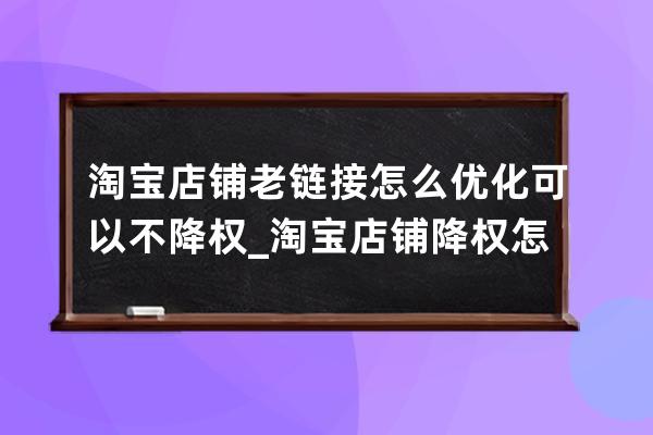 淘宝店铺老链接怎么优化可以不降权_淘宝店铺降权怎么恢复 