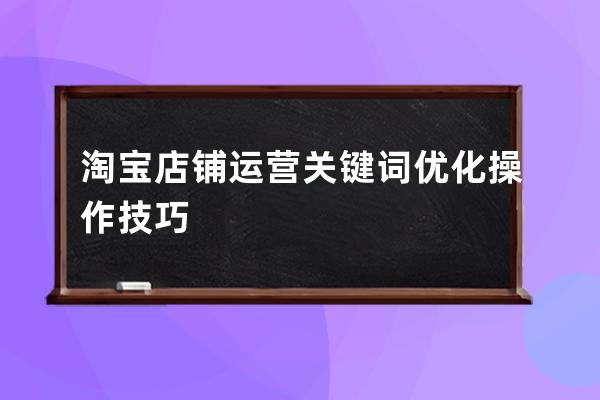 淘宝店铺运营关键词优化操作技巧 