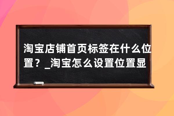 淘宝店铺首页标签在什么位置？_淘宝怎么设置位置显示在首页 