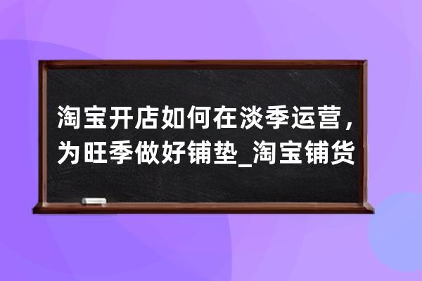 淘宝开店如何在淡季运营，为旺季做好铺垫_淘宝铺货模式怎么运营 