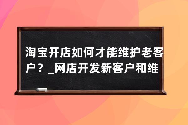 淘宝开店如何才能维护老客户？_网店开发新客户和维护老客户的途径及方法 