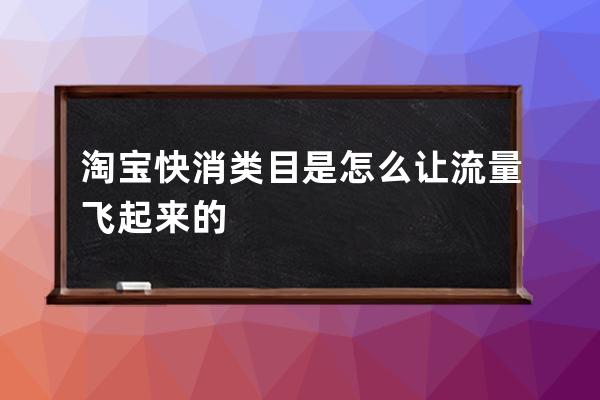 淘宝快消类目是怎么让流量飞起来的? 