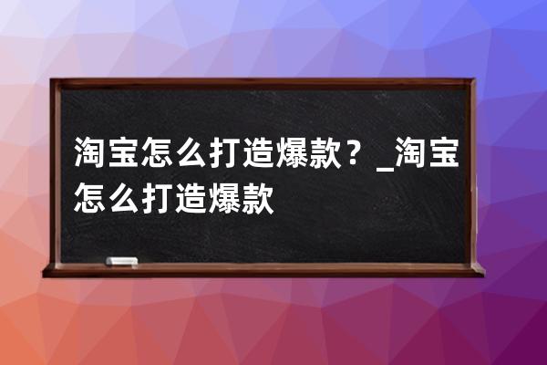 淘宝怎么打造爆款？_淘宝怎么打造爆款 