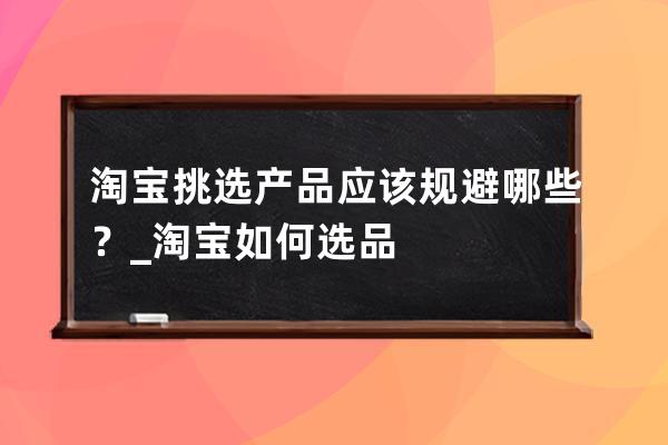 淘宝挑选产品应该规避哪些？_淘宝如何选品? 