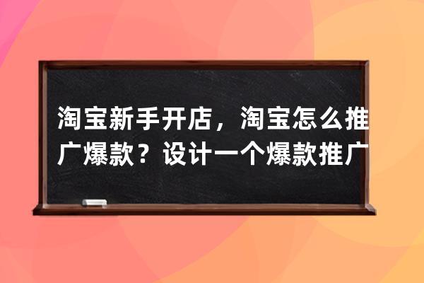 淘宝新手开店，淘宝怎么推广爆款？设计一个爆款推广方案？ 