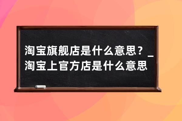 淘宝旗舰店是什么意思？_淘宝上官方店是什么意思 