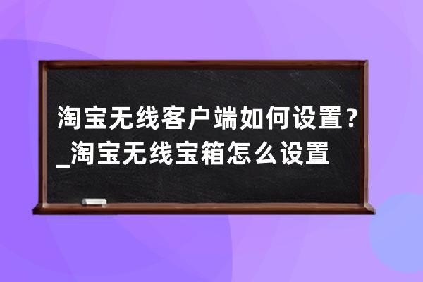 淘宝无线客户端如何设置？_淘宝无线宝箱怎么设置 