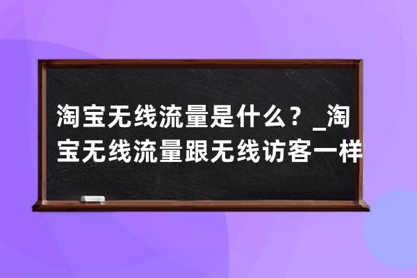 淘宝无线流量是什么？_淘宝无线流量跟无线访客一样吗 