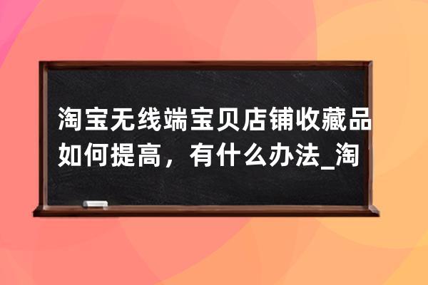 淘宝无线端宝贝店铺收藏品如何提高，有什么办法_淘宝手机端收藏店铺链接怎 