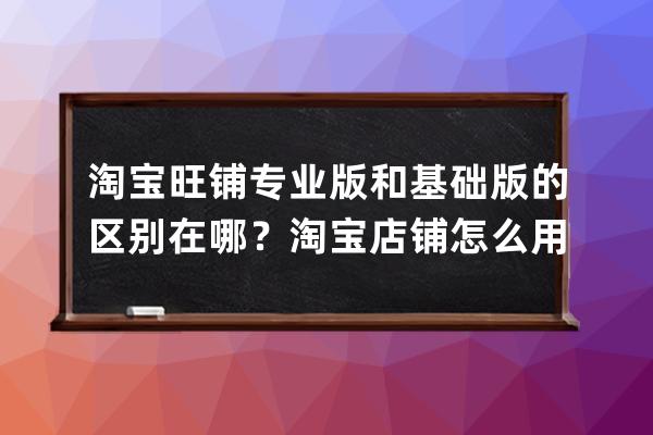 淘宝旺铺专业版和基础版的区别在哪？淘宝店铺怎么用专业版？ 