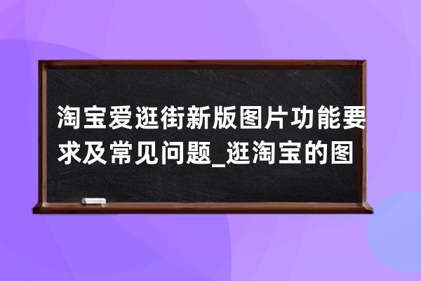 淘宝爱逛街新版图片功能要求及常见问题_逛淘宝的图片 