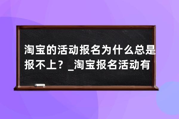 淘宝的活动报名为什么总是报不上？_淘宝报名活动有用吗 