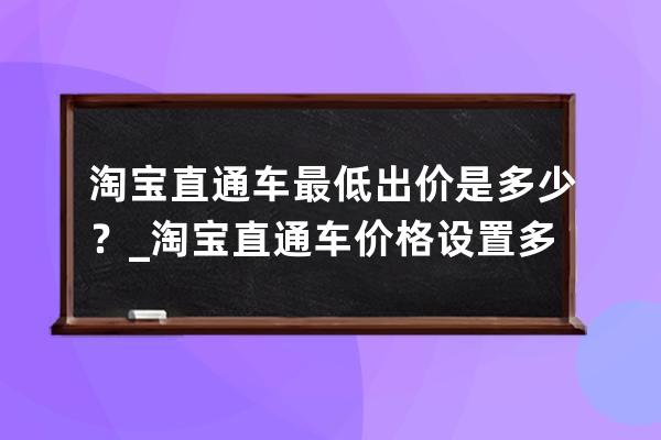 淘宝直通车最低出价是多少？_淘宝直通车价格设置多少合适 