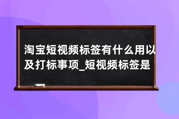 淘宝短视频标签有什么用以及打标事项_短视频标签是什么意思 