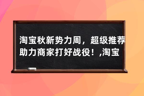 淘宝秋新势力周，超级推荐助力商家打好战役！,淘宝新势力？ 