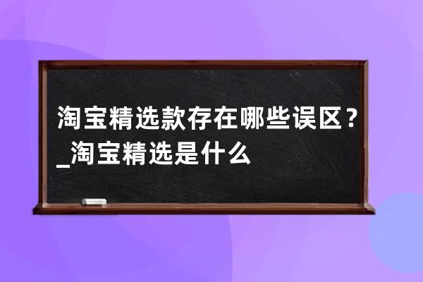 淘宝精选款存在哪些误区？_淘宝精选是什么 