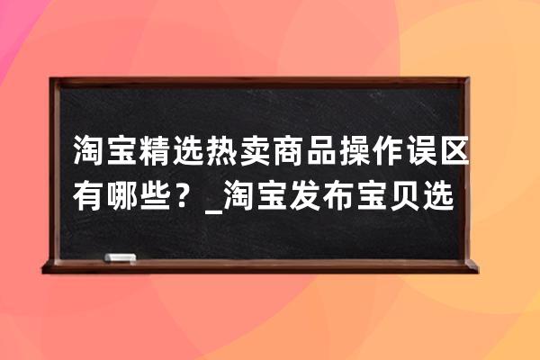 淘宝精选热卖商品操作误区有哪些？_淘宝发布宝贝选购热点写什么 