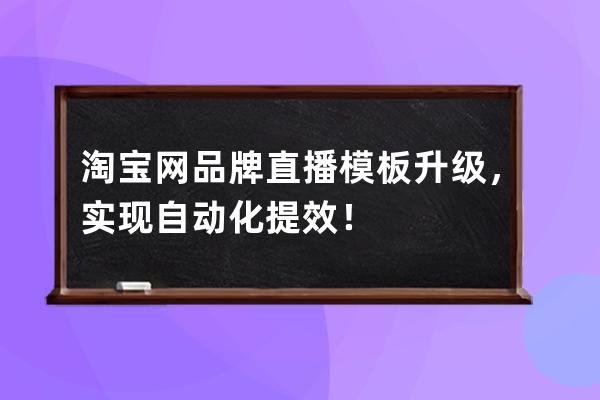 淘宝网品牌直播模板升级，实现自动化提效！ 