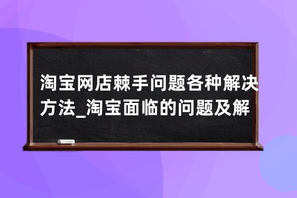 淘宝网店棘手问题各种解决方法_淘宝面临的问题及解决方案 