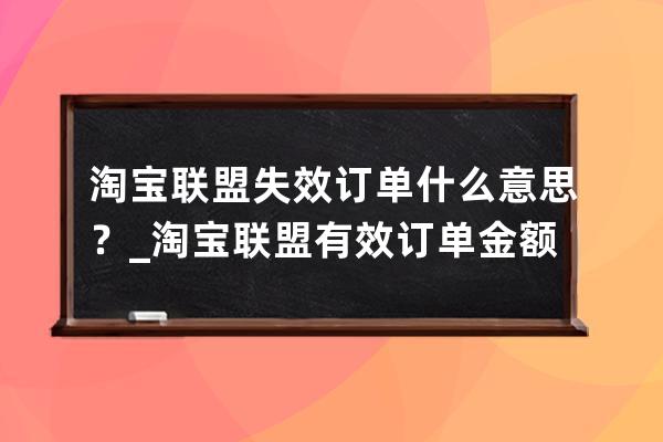 淘宝联盟失效订单什么意思？_淘宝联盟有效订单金额不对 