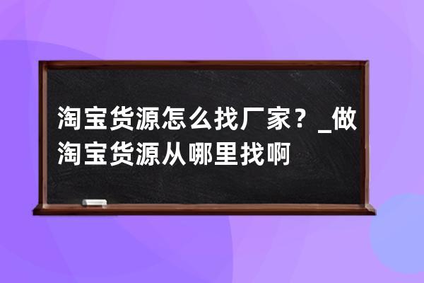 淘宝货源怎么找厂家？_做淘宝货源从哪里找啊 