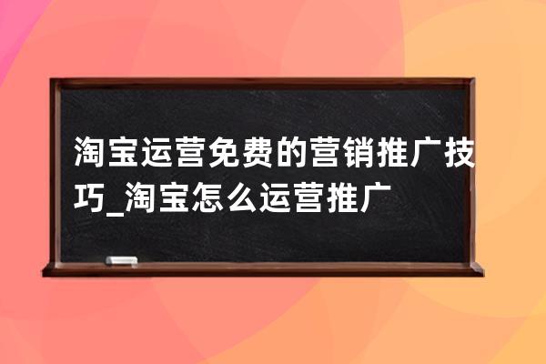 淘宝运营免费的营销推广技巧_淘宝怎么运营推广 