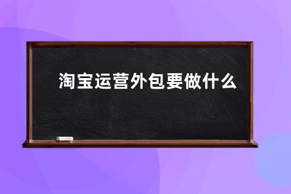 淘宝运营外包要做什么？_淘宝客服外包怎么做 