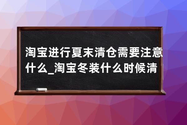 淘宝进行夏末清仓需要注意什么_淘宝冬装什么时候清仓 