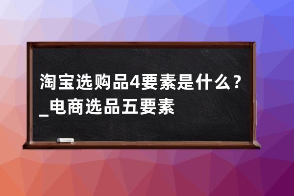 淘宝选购品4要素是什么？_电商选品五要素 