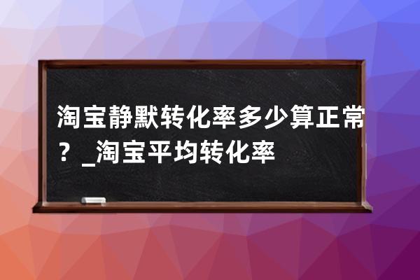 淘宝静默转化率多少算正常？_淘宝平均转化率 