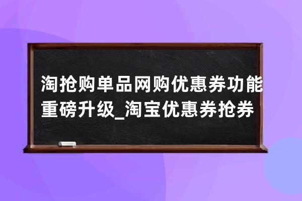 淘抢购单品网购优惠券功能重磅升级_淘宝优惠券抢券神器 