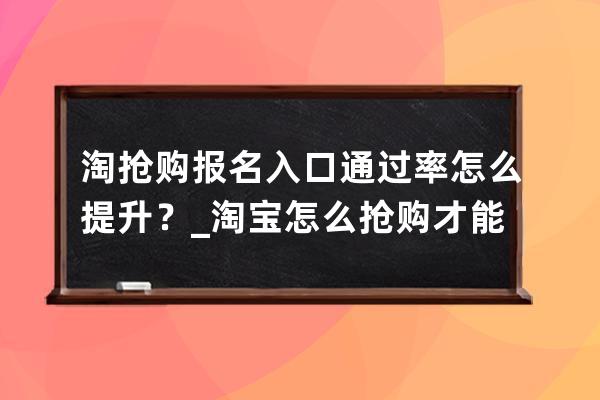 淘抢购报名入口通过率怎么提升？_淘宝怎么抢购才能成功 