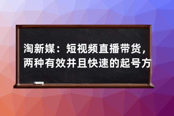 淘新媒：短视频直播带货，两种有效并且快速的起号方式_什么是短视频直播带 