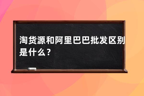 淘货源和阿里巴巴批发区别是什么？ 